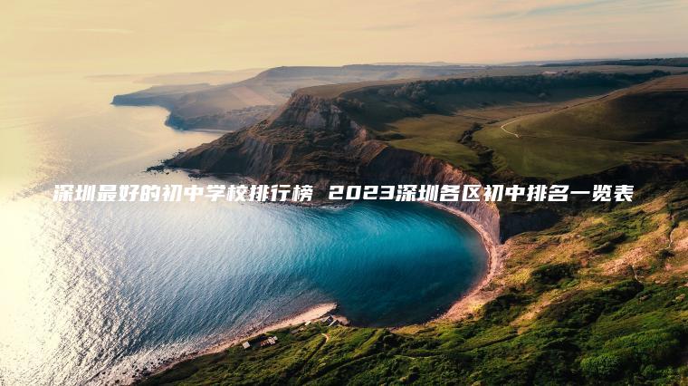 深圳最好的初中学校排行榜 2023深圳各区初中排名一览表
