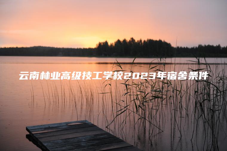 云南林业高级技工学校2023年宿舍条件