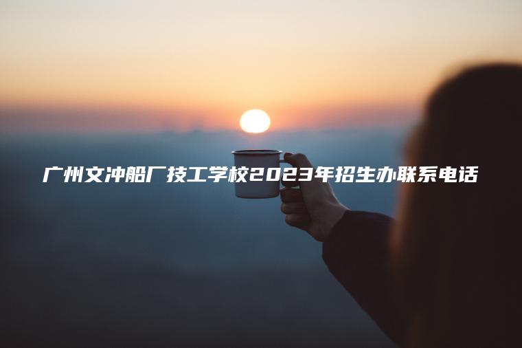 广州文冲船厂技工学校2023年招生办联系电话