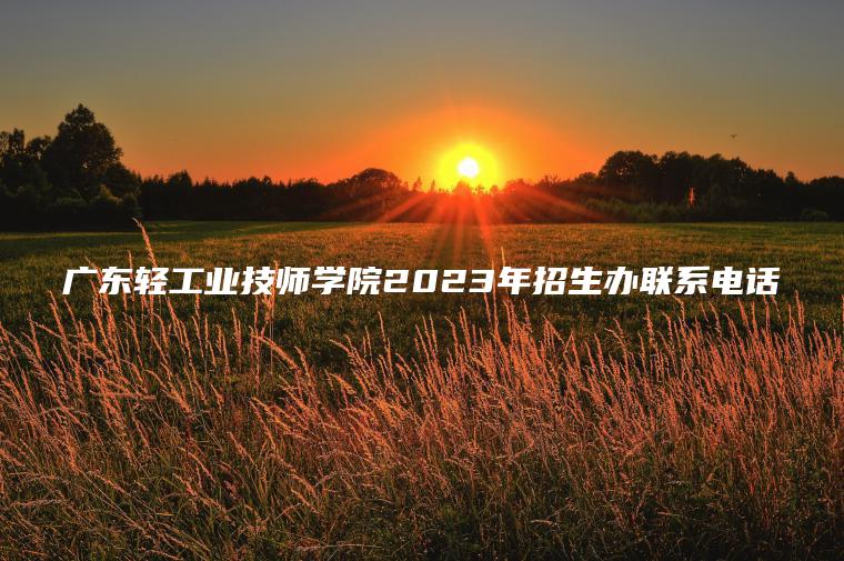 广东轻工业技师学院2023年招生办联系电话