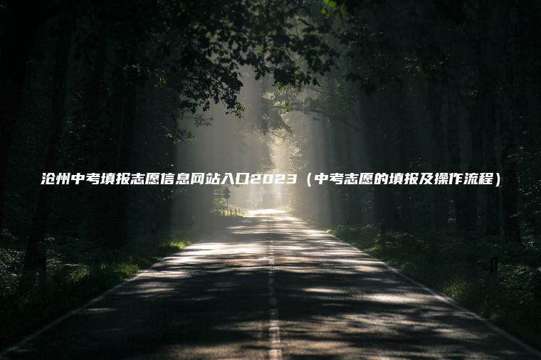 沧州中考填报志愿信息网站入口2023（中考志愿的填报及操作流程）