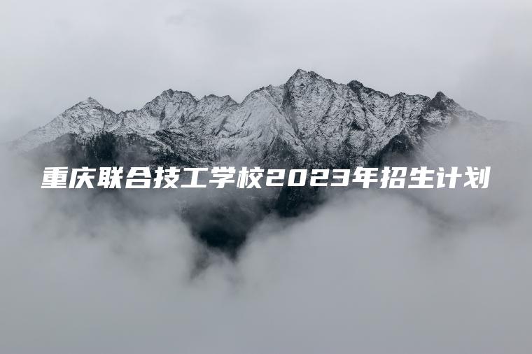 重庆联合技工学校2023年招生计划