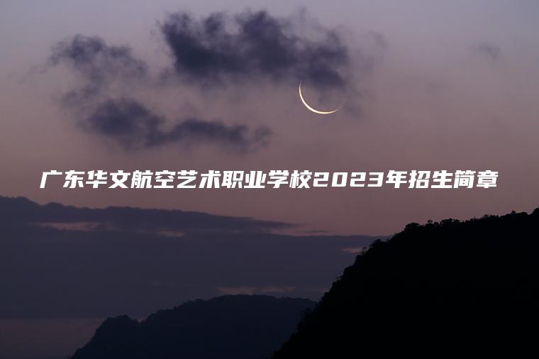 广东华文航空艺术职业学校2023年招生简章