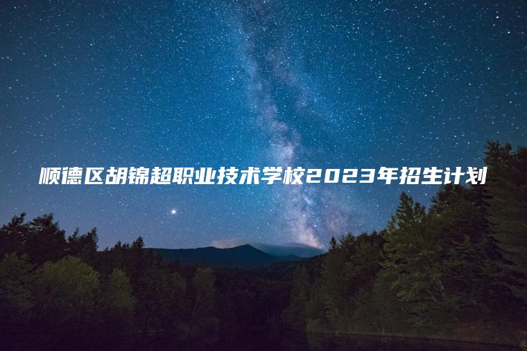 顺德区胡锦超职业技术学校2023年招生计划